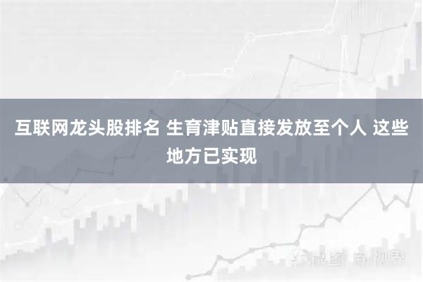 互联网龙头股排名 生育津贴直接发放至个人 这些地方已实现