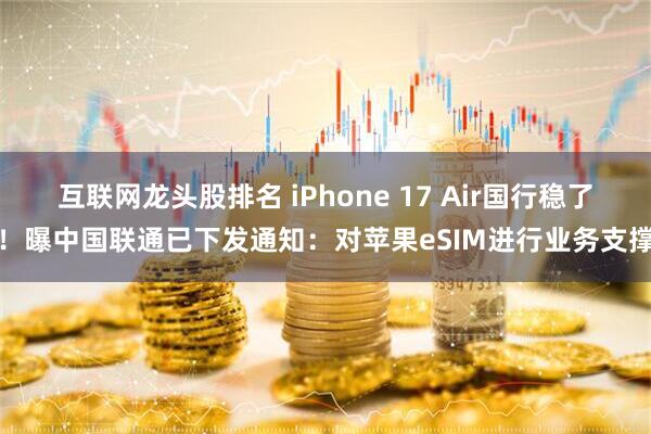 互联网龙头股排名 iPhone 17 Air国行稳了！曝中国联通已下发通知：对苹果eSIM进行业务支撑