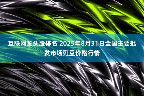 互联网龙头股排名 2025年8月31日全国主要批发市场豇豆价格行情