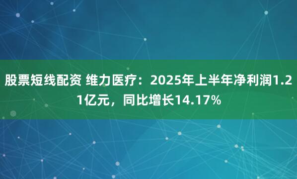 股票短线配资 维力医疗：2025年上半年净利润1.21亿元，同比增长14.17%