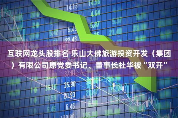 互联网龙头股排名 乐山大佛旅游投资开发（集团）有限公司原党委书记、董事长杜华被“双开”