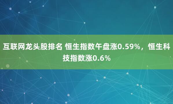 互联网龙头股排名 恒生指数午盘涨0.59%，恒生科技指数涨0.6%