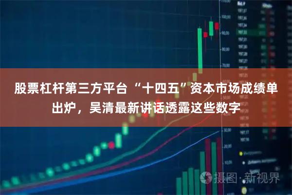 股票杠杆第三方平台 “十四五”资本市场成绩单出炉，吴清最新讲话透露这些数字