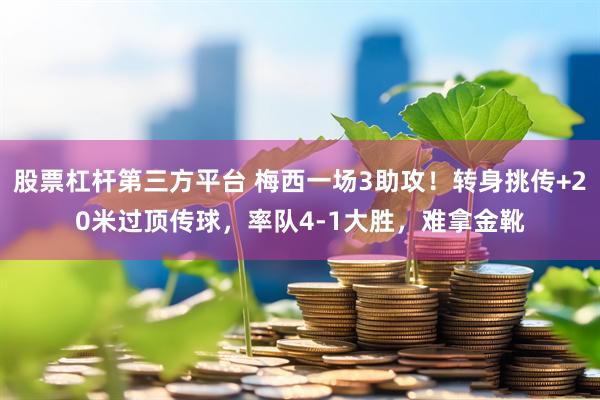 股票杠杆第三方平台 梅西一场3助攻！转身挑传+20米过顶传球，率队4-1大胜，难拿金靴