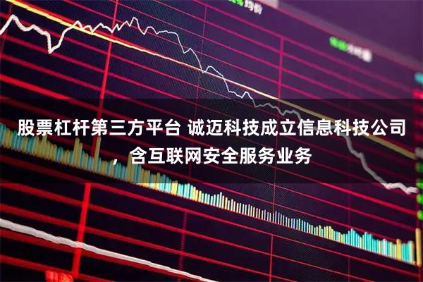 股票杠杆第三方平台 诚迈科技成立信息科技公司，含互联网安全服务业务