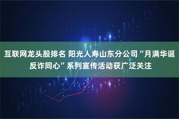 互联网龙头股排名 阳光人寿山东分公司“月满华诞 反诈同心”系列宣传活动获广泛关注