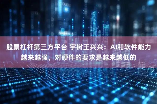 股票杠杆第三方平台 宇树王兴兴：AI和软件能力越来越强，对硬件的要求是越来越低的