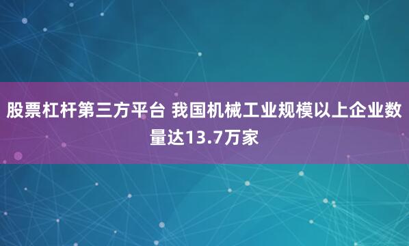 股票杠杆第三方平台 我国机械工业规模以上企业数量达13.7万家
