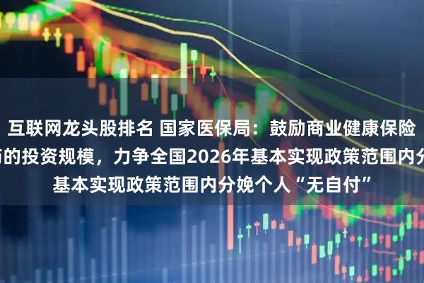 互联网龙头股排名 国家医保局：鼓励商业健康保险机构扩大对创新药的投资规模，力争全国2026年基本实现政策范围内分娩个人“无自付”