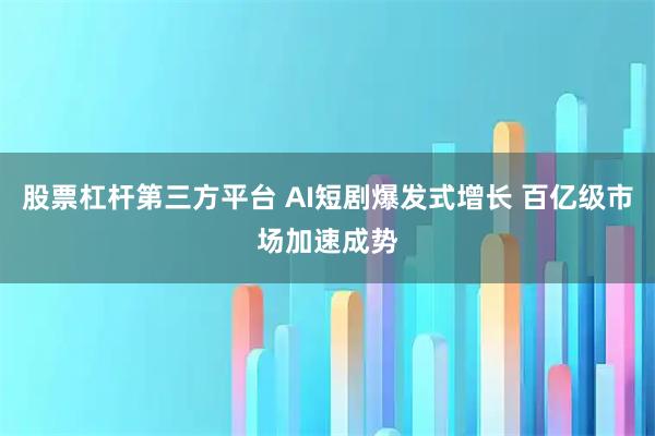 股票杠杆第三方平台 AI短剧爆发式增长 百亿级市场加速成势