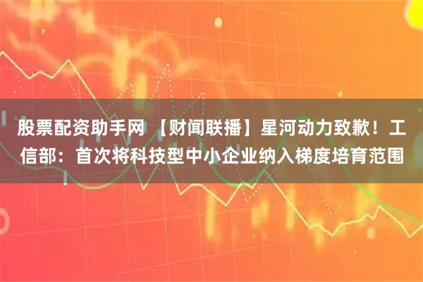 股票配资助手网 【财闻联播】星河动力致歉！工信部：首次将科技型中小企业纳入梯度培育范围