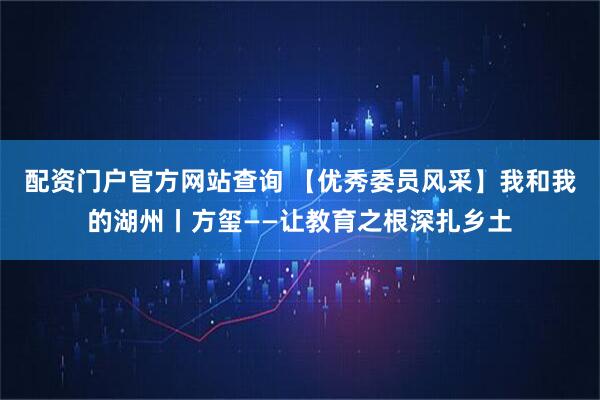 配资门户官方网站查询 【优秀委员风采】我和我的湖州丨方玺——让教育之根深扎乡土