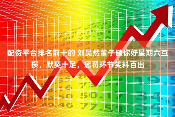 配资平台排名前十的 刘昊然董子健你好星期六互损，默契十足，惩罚环节笑料百出