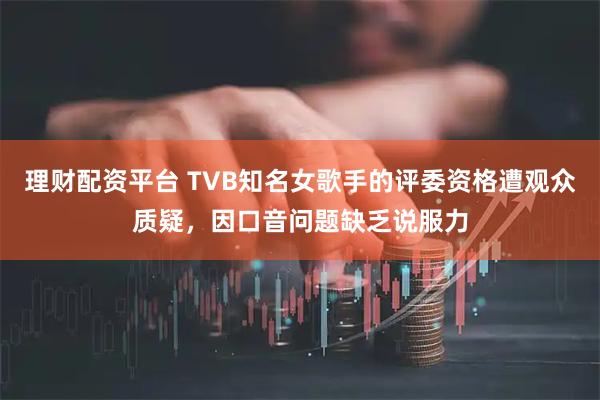理财配资平台 TVB知名女歌手的评委资格遭观众质疑，因口音问题缺乏说服力