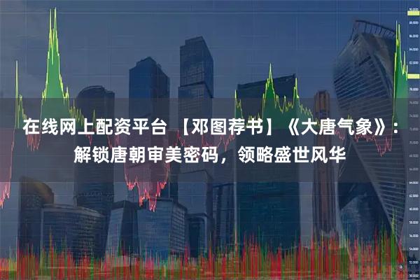 在线网上配资平台 【邓图荐书】《大唐气象》：解锁唐朝审美密码，领略盛世风华