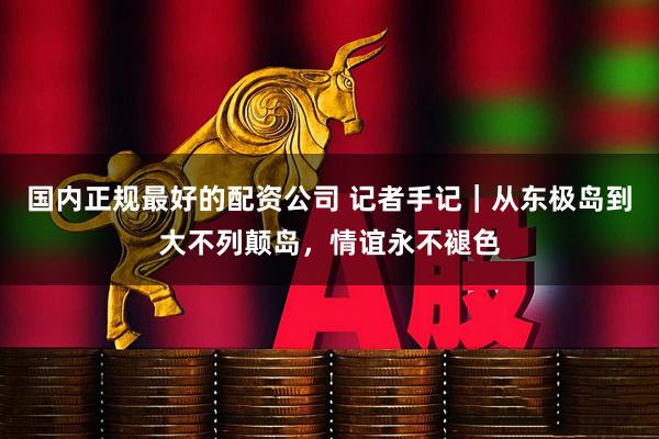 国内正规最好的配资公司 记者手记｜从东极岛到大不列颠岛，情谊永不褪色