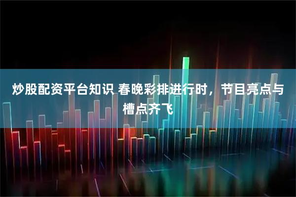 炒股配资平台知识 春晚彩排进行时，节目亮点与槽点齐飞