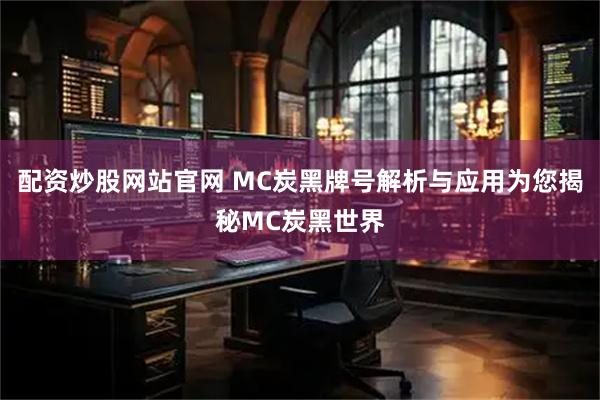 配资炒股网站官网 MC炭黑牌号解析与应用为您揭秘MC炭黑世界