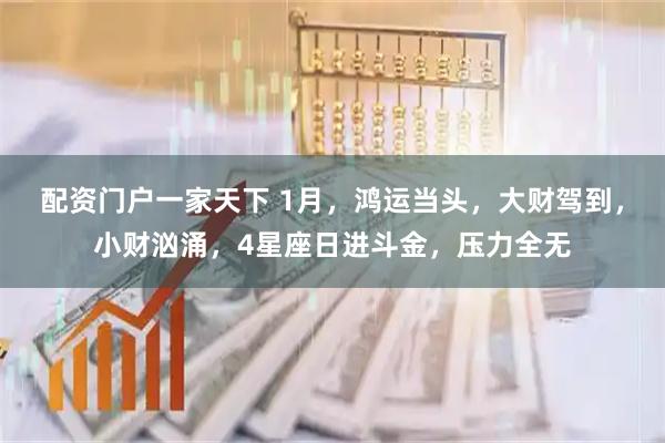 配资门户一家天下 1月，鸿运当头，大财驾到，小财汹涌，4星座日进斗金，压力全无