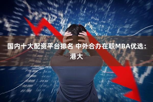 国内十大配资平台排名 中外合办在职MBA优选：港大