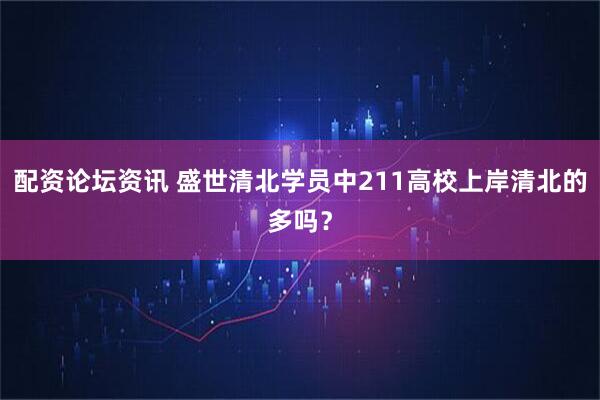 配资论坛资讯 盛世清北学员中211高校上岸清北的多吗？
