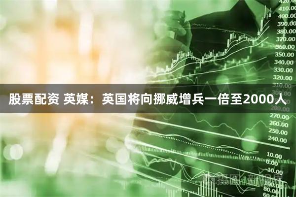 股票配资 英媒：英国将向挪威增兵一倍至2000人