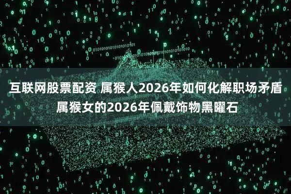 互联网股票配资 属猴人2026年如何化解职场矛盾 属猴女的2026年佩戴饰物黑曜石