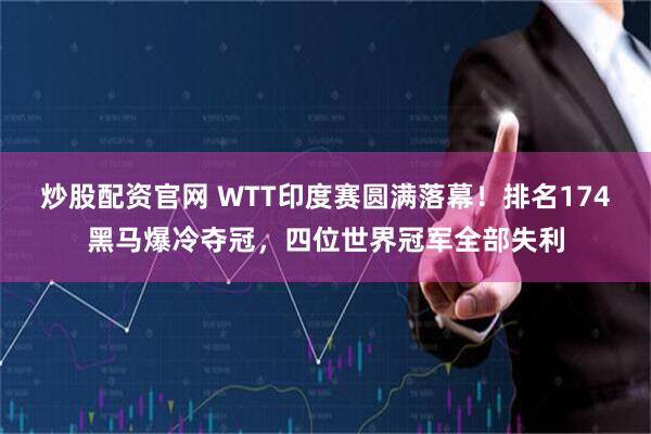 炒股配资官网 WTT印度赛圆满落幕！排名174黑马爆冷夺冠，四位世界冠军全部失利