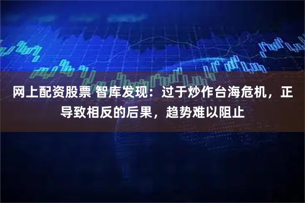 网上配资股票 智库发现：过于炒作台海危机，正导致相反的后果，趋势难以阻止