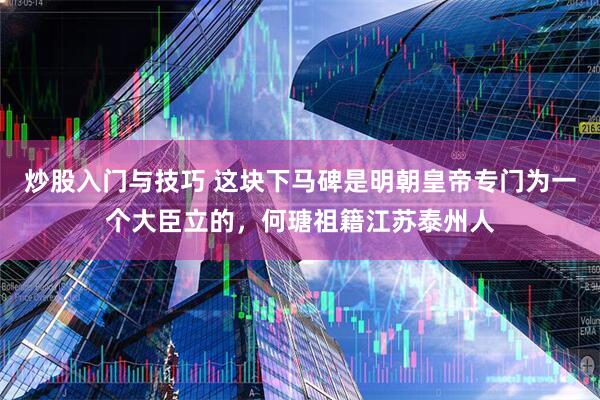 炒股入门与技巧 这块下马碑是明朝皇帝专门为一个大臣立的，何瑭祖籍江苏泰州人