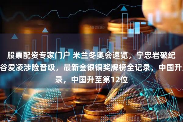 股票配资专家门户 米兰冬奥会速览，宁忠岩破纪录摘金，谷爱凌涉险晋级，最新金银铜奖牌榜全记录，中国升至第12位