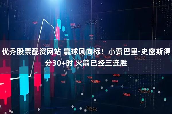 优秀股票配资网站 赢球风向标！小贾巴里·史密斯得分30+时 火箭已经三连胜