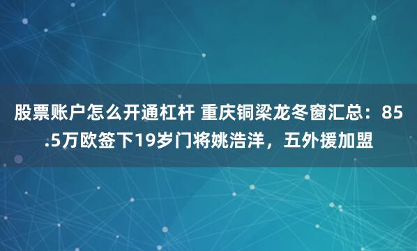 股票账户怎么开通杠杆 重庆铜梁龙冬窗汇总：85.5万欧签下19岁门将姚浩洋，五外援加盟