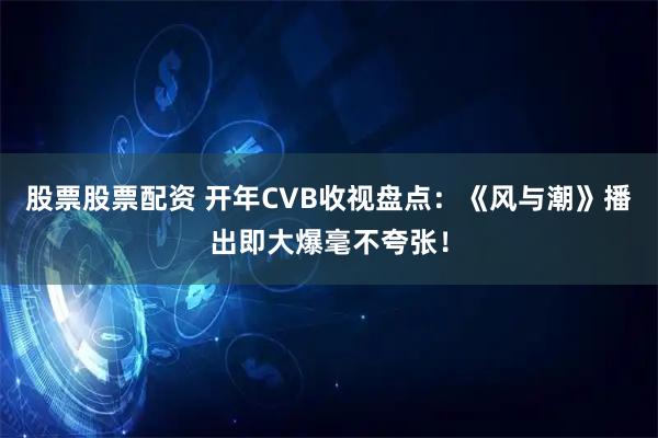 股票股票配资 开年CVB收视盘点：《风与潮》播出即大爆毫不夸张！