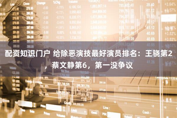 配资知识门户 给除恶演技最好演员排名：王骁第2，蔡文静第6，第一没争议